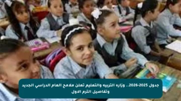 جدول 2025-2026.. وزارة التربية والتعليم تعلن ملامح العام الدراسي الجديد وتفاصيل الترم الأول